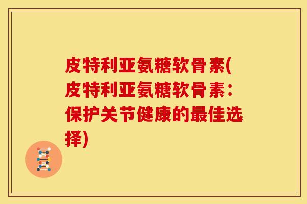 皮特利亚氨糖软骨素(皮特利亚氨糖软骨素：保护关节健康的最佳选择)