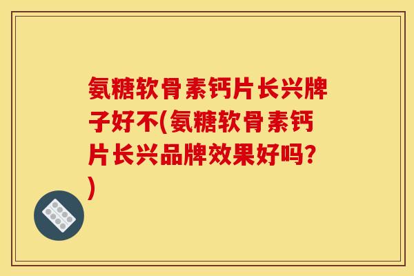 氨糖软骨素钙片长兴牌子好不(氨糖软骨素钙片长兴品牌效果好吗？)