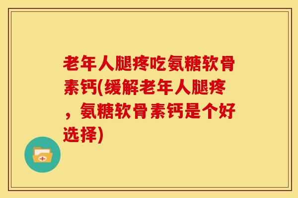 老年人腿疼吃氨糖软骨素钙(缓解老年人腿疼，氨糖软骨素钙是个好选择)