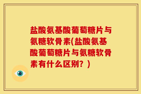 盐酸氨基酸葡萄糖片与氨糖软骨素(盐酸氨基酸葡萄糖片与氨糖软骨素有什么区别？)