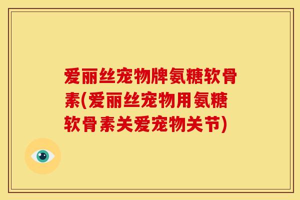 爱丽丝宠物牌氨糖软骨素(爱丽丝宠物用氨糖软骨素关爱宠物关节)