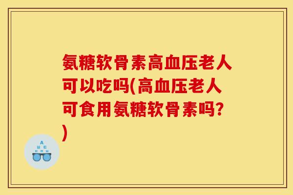氨糖软骨素高血压老人可以吃吗(高血压老人可食用氨糖软骨素吗？)