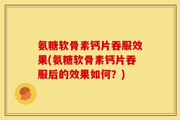 氨糖软骨素钙片吞服效果(氨糖软骨素钙片吞服后的效果如何？)