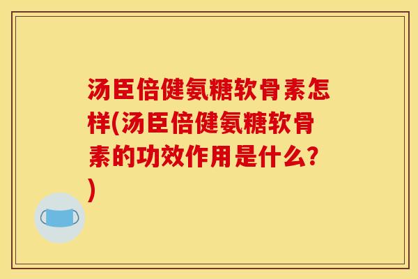 汤臣倍健氨糖软骨素怎样(汤臣倍健氨糖软骨素的功效作用是什么？)