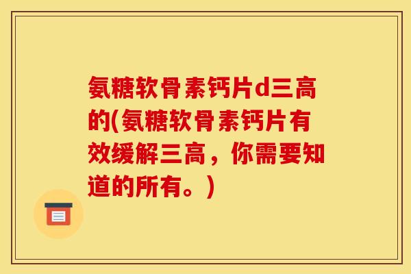 氨糖软骨素钙片d三高的(氨糖软骨素钙片有效缓解三高，你需要知道的所有。)