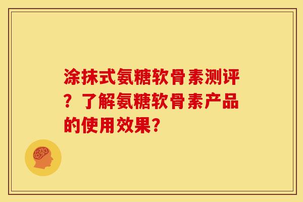 涂抹式氨糖软骨素测评？了解氨糖软骨素产品的使用效果？