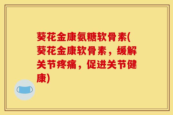 葵花金康氨糖软骨素(葵花金康软骨素，缓解关节疼痛，促进关节健康)