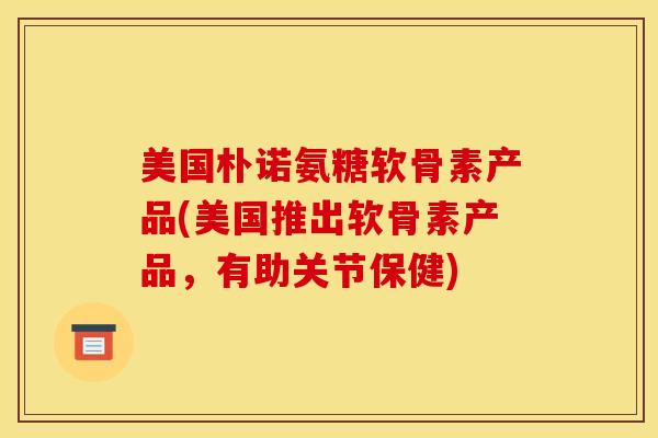 美国朴诺氨糖软骨素产品(美国推出软骨素产品，有助关节保健)