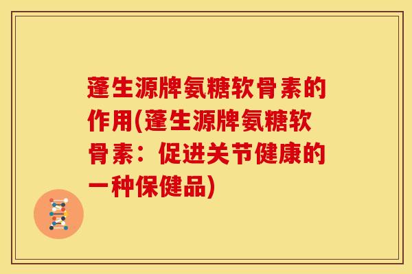 蓬生源牌氨糖软骨素的作用(蓬生源牌氨糖软骨素：促进关节健康的一种保健品)