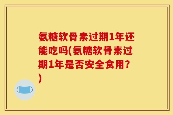 氨糖软骨素过期1年还能吃吗(氨糖软骨素过期1年是否安全食用？)