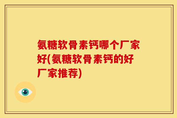 氨糖软骨素钙哪个厂家好(氨糖软骨素钙的好厂家推荐)
