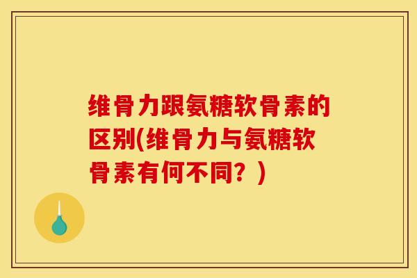 维骨力跟氨糖软骨素的区别(维骨力与氨糖软骨素有何不同？)