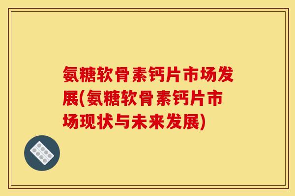 氨糖软骨素钙片市场发展(氨糖软骨素钙片市场现状与未来发展)