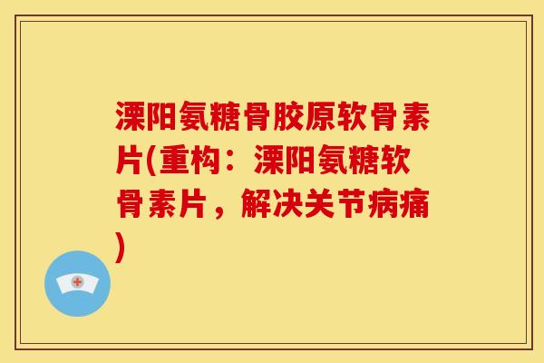 溧阳氨糖骨胶原软骨素片(重构：溧阳氨糖软骨素片，解决关节病痛)