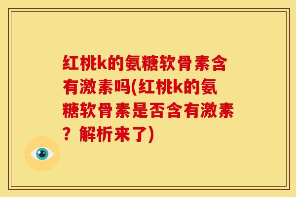 红桃k的氨糖软骨素含有激素吗(红桃k的氨糖软骨素是否含有激素?解析来了)-第1张图片-关节骑士 红桃k的氨糖软骨素含有激素吗(红桃k的氨糖软骨素是否含有激素?解析来了)-第1张图片-关节骑士