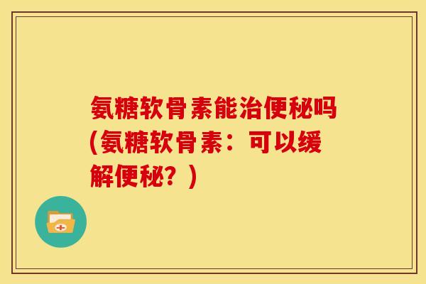 氨糖软骨素能治便秘吗(氨糖软骨素:可以缓解便秘?)-第1张图片-关节骑士 氨糖软骨素能治便秘吗(氨糖软骨素:可以缓解便秘?)-第1张图片-关节骑士