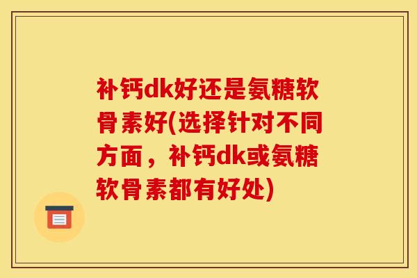 补钙dk好还是氨糖软骨素好(选择针对不同方面，补钙dk或氨糖软骨素都有好处)
