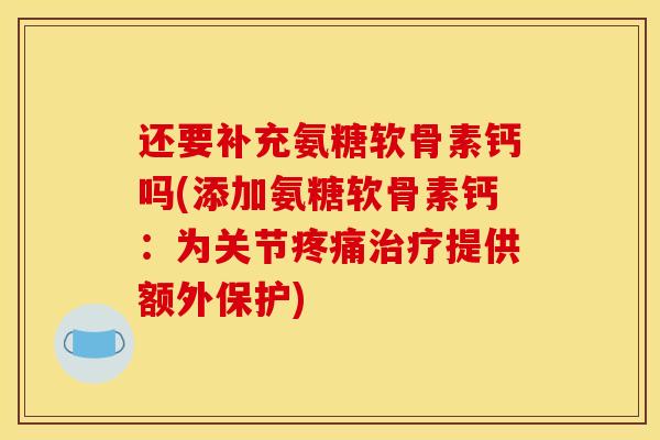 还要补充氨糖软骨素钙吗(添加氨糖软骨素钙：为关节疼痛治疗提供额外保护)-第1张图片-关节骑士