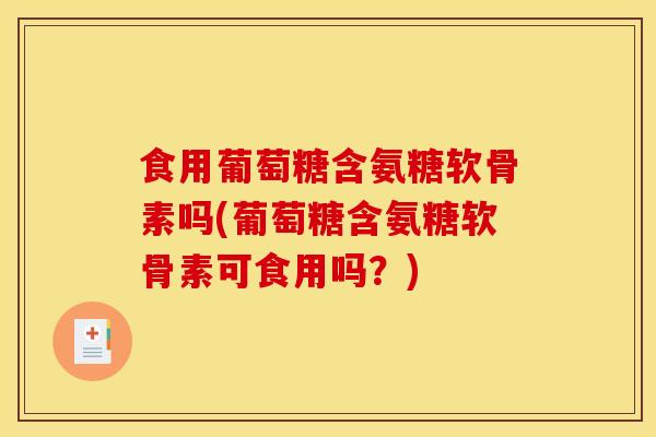食用葡萄糖含氨糖软骨素吗(葡萄糖含氨糖软骨素可食用吗？)-第1张图片-关节骑士