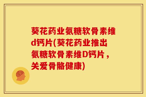 葵花药业氨糖软骨素维d钙片(葵花药业推出氨糖软骨素维D钙片，关爱骨骼健康)