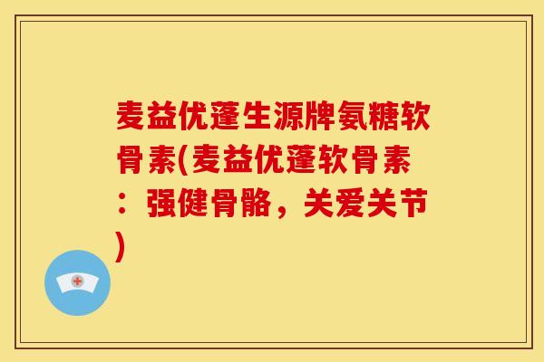 麦益优蓬生源牌氨糖软骨素(麦益优蓬软骨素：强健骨骼，关爱关节)