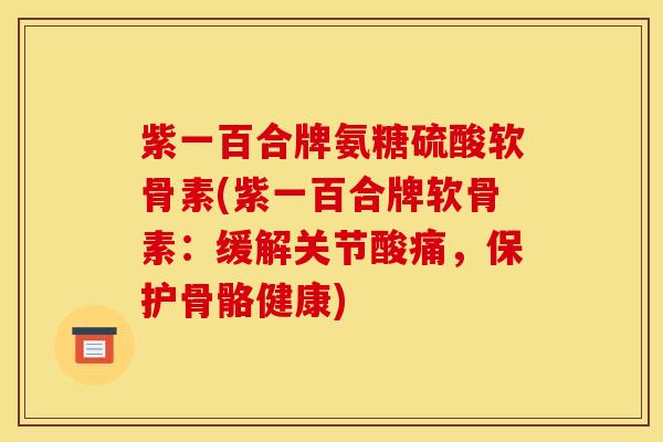 紫一百合牌氨糖硫酸软骨素(紫一百合牌软骨素：缓解关节酸痛，保护骨骼健康)-第1张图片-关节骑士
