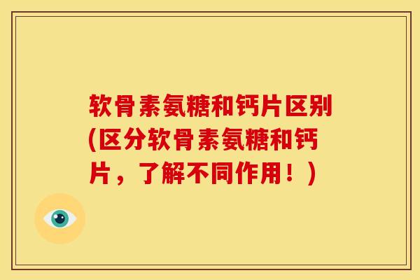 软骨素氨糖和钙片区别(区分软骨素氨糖和钙片，了解不同作用！)