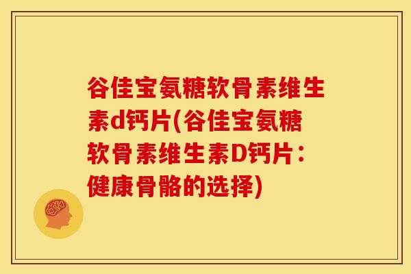 谷佳宝氨糖软骨素维生素d钙片(谷佳宝氨糖软骨素维生素D钙片：健康骨骼的选择)