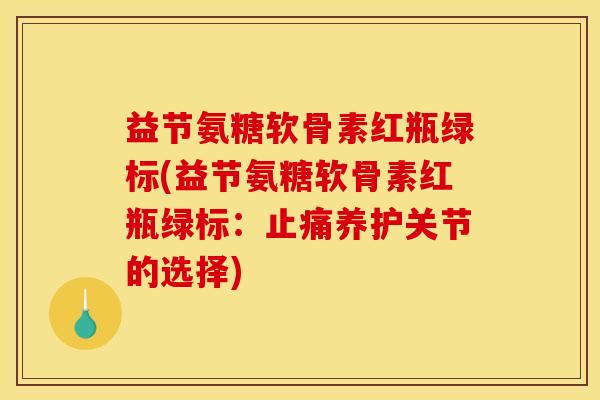 益节氨糖软骨素红瓶绿标(益节氨糖软骨素红瓶绿标：止痛养护关节的选择)