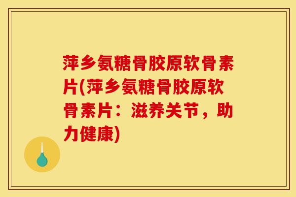 萍乡氨糖骨胶原软骨素片(萍乡氨糖骨胶原软骨素片:滋养关节,助力健康)-第1张图片-关节骑士 萍乡氨糖骨胶原软骨素片(萍乡氨糖骨胶原软骨素片:滋养关节,助力健康)-第1张图片-关节骑士