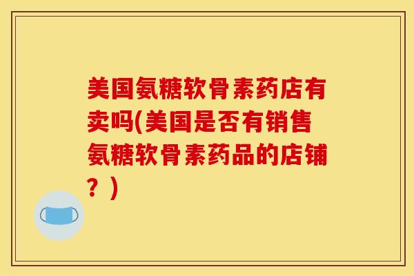 美国氨糖软骨素药店有卖吗(美国是否有销售氨糖软骨素药品的店铺？)