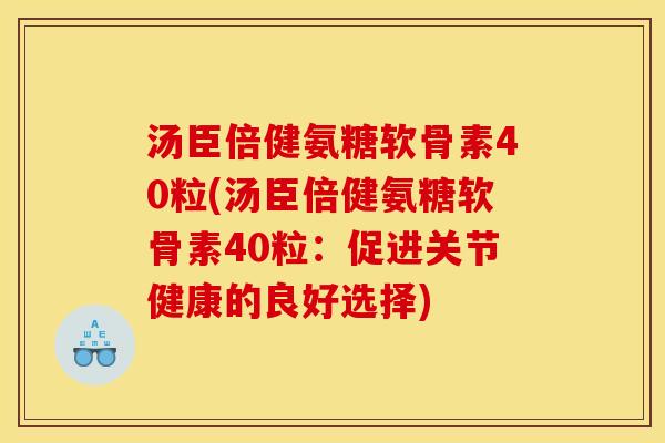 汤臣倍健氨糖软骨素40粒(汤臣倍健氨糖软骨素40粒：促进关节健康的良好选择)