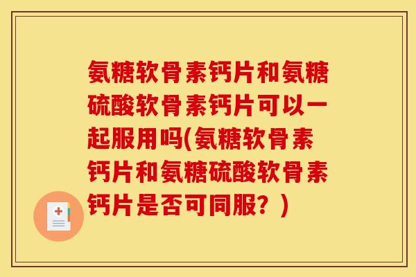 氨糖软骨素钙片和氨糖硫酸软骨素钙片可以一起服用吗(氨糖软骨素钙片和氨糖硫酸软骨素钙片是否可同服？)