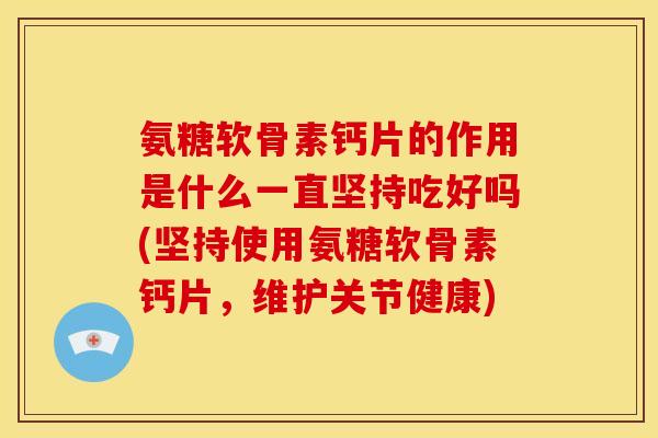 氨糖软骨素钙片的作用是什么一直坚持吃好吗(坚持使用氨糖软骨素钙片，维护关节健康)