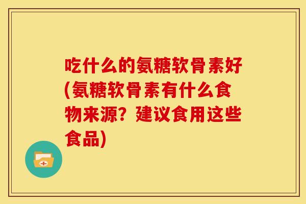 吃什么的氨糖软骨素好(氨糖软骨素有什么食物来源？建议食用这些食品)