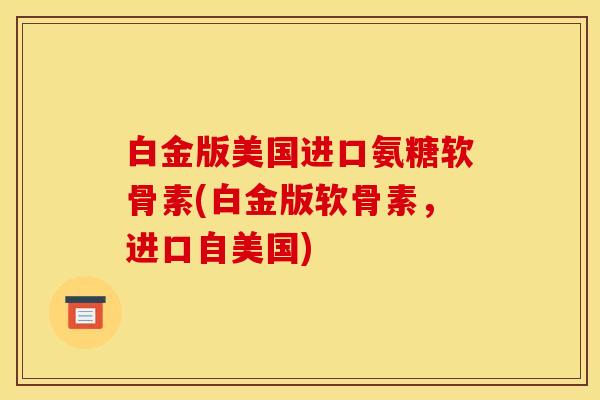 白金版美国进口氨糖软骨素(白金版软骨素，进口自美国)