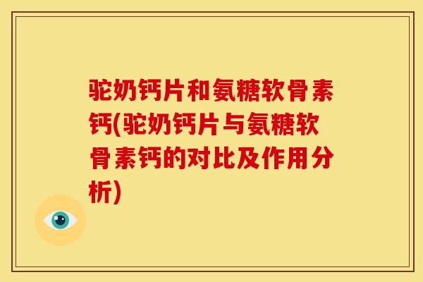 驼奶钙片和氨糖软骨素钙(驼奶钙片与氨糖软骨素钙的对比及作用分析)