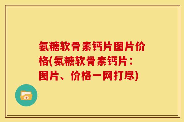 氨糖软骨素钙片图片价格(氨糖软骨素钙片：图片、价格一网打尽)
