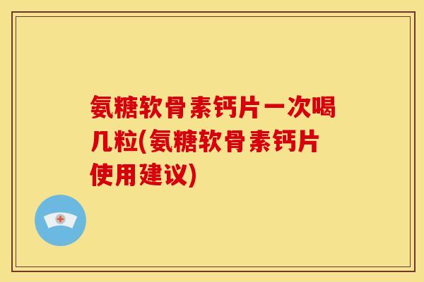 氨糖软骨素钙片一次喝几粒(氨糖软骨素钙片使用建议)