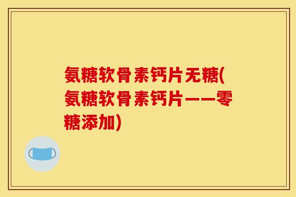 氨糖软骨素钙片无糖(氨糖软骨素钙片——零糖添加)