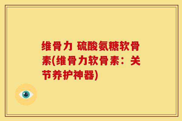维骨力 硫酸氨糖软骨素(维骨力软骨素：关节养护神器)