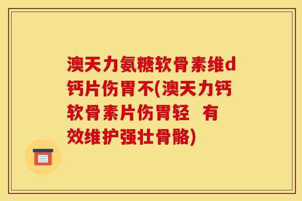 澳天力氨糖软骨素维d钙片伤胃不(澳天力钙软骨素片伤胃轻  有效维护强壮骨骼)