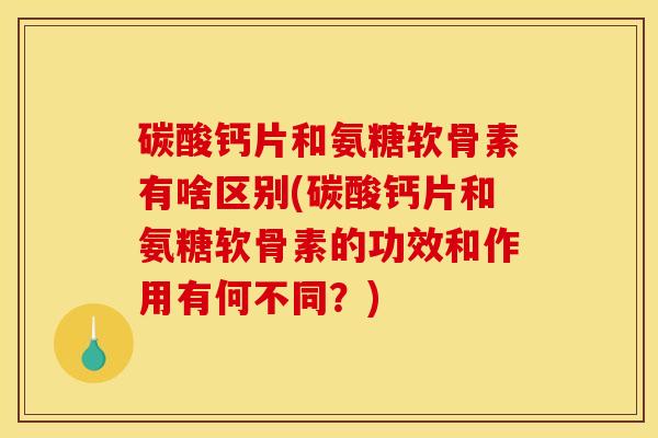 碳酸钙片和氨糖软骨素有啥区别(碳酸钙片和氨糖软骨素的功效和作用有何不同？)