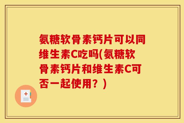 氨糖软骨素钙片可以同维生素C吃吗(氨糖软骨素钙片和维生素C可否一起使用？)