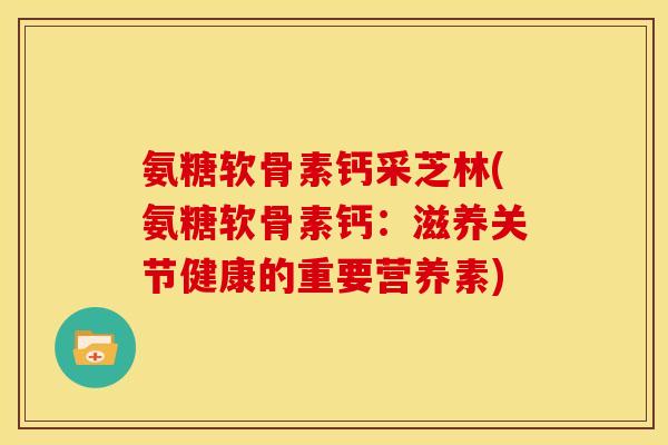 氨糖软骨素钙采芝林(氨糖软骨素钙：滋养关节健康的重要营养素)