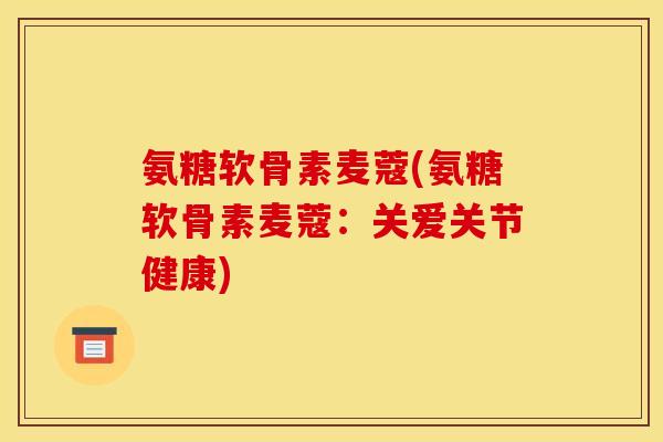 氨糖软骨素麦蔻(氨糖软骨素麦蔻：关爱关节健康)