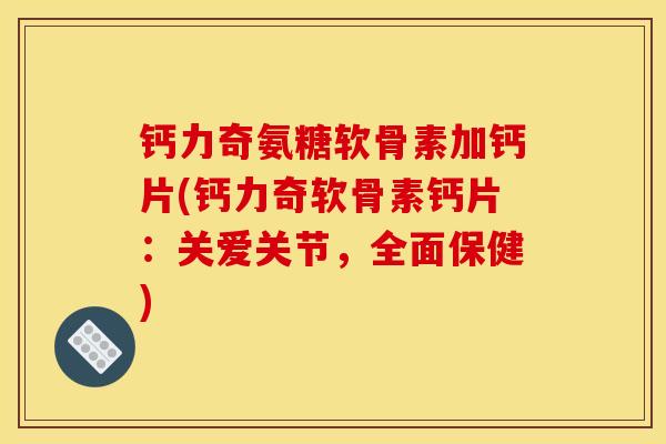 钙力奇氨糖软骨素加钙片(钙力奇软骨素钙片：关爱关节，全面保健)