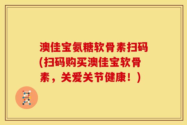 澳佳宝氨糖软骨素扫码(扫码购买澳佳宝软骨素，关爱关节健康！)