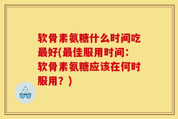 软骨素氨糖什么时间吃最好(最佳服用时间：软骨素氨糖应该在何时服用？)
