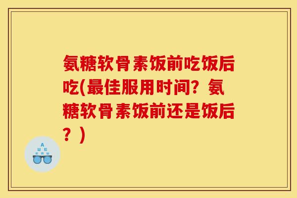 氨糖软骨素饭前吃饭后吃(最佳服用时间？氨糖软骨素饭前还是饭后？)
